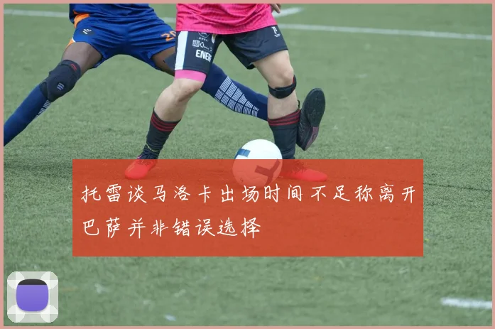 托雷谈马洛卡出场时间不足称离开巴萨并非错误选择