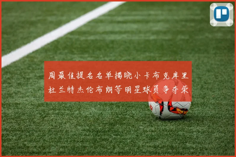 周最佳提名名单揭晓小卡布克库里杜兰特杰伦布朗等明星球员争夺荣誉