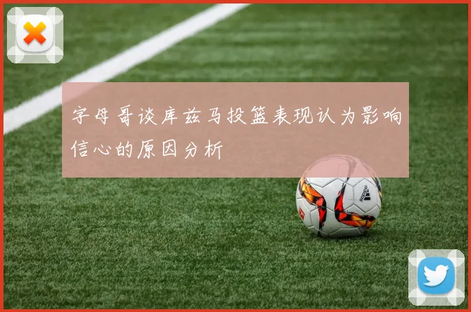 字母哥谈库兹马投篮表现认为影响信心的原因分析