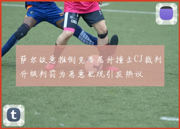 萨尔故意推倒克洛尼并撞击CJ裁判升级判罚为恶意犯规引发热议