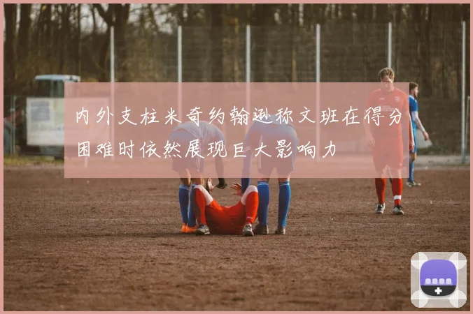 内外支柱米奇约翰逊称文班在得分困难时依然展现巨大影响力