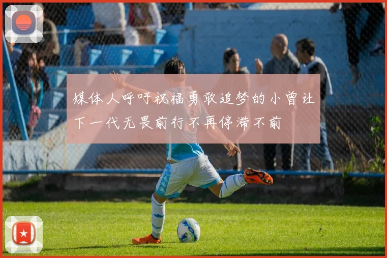 媒体人呼吁祝福勇敢追梦的小曾让下一代无畏前行不再停滞不前