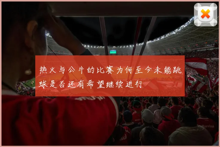 热火与公牛的比赛为何至今未能跳球是否还有希望继续进行