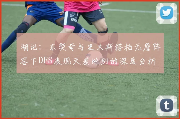 湖记：东契奇与里夫斯搭档无詹阵容下DFS表现天差地别的深度分析