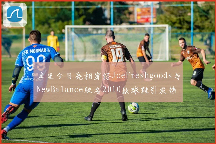 库里今日亮相穿搭JoeFreshgoods与NewBalance联名2010款球鞋引发热议