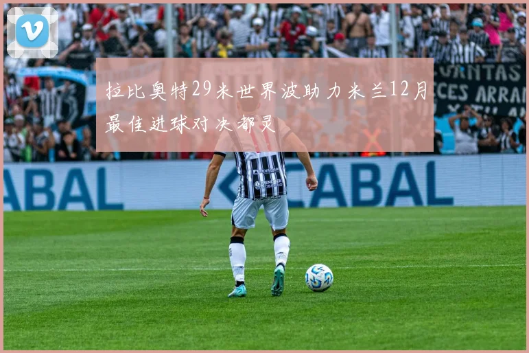拉比奥特29米世界波助力米兰12月最佳进球对决都灵