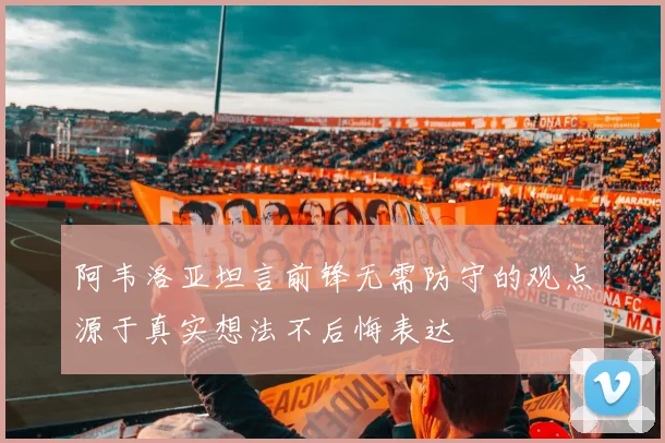 阿韦洛亚坦言前锋无需防守的观点源于真实想法不后悔表达