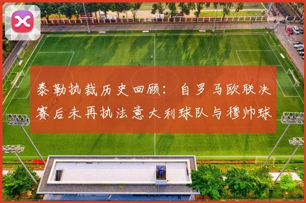 泰勒执裁历史回顾：自罗马欧联决赛后未再执法意大利球队与穆帅球队