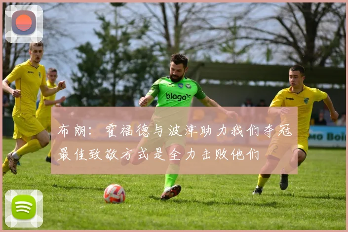 布朗：霍福德与波津助力我们夺冠最佳致敬方式是全力击败他们