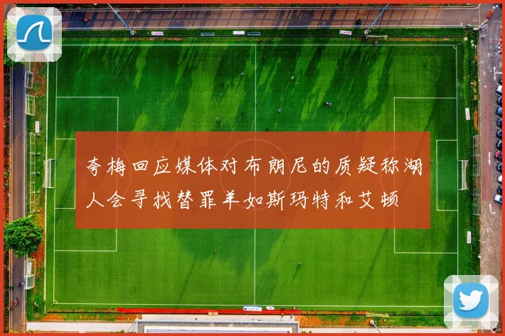 夸梅回应媒体对布朗尼的质疑称湖人会寻找替罪羊如斯玛特和艾顿