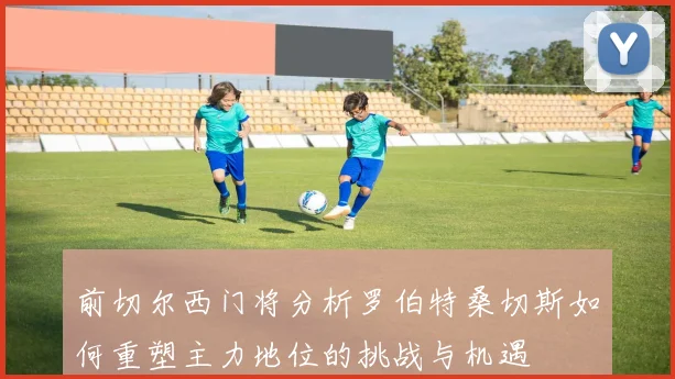 前切尔西门将分析罗伯特桑切斯如何重塑主力地位的挑战与机遇