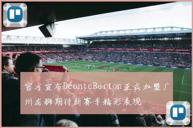官方宣布DeonteBurton正式加盟广州龙狮期待新赛季精彩表现