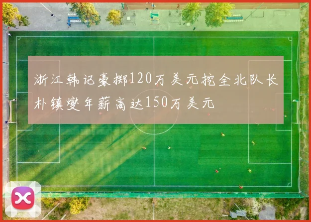 浙江韩记豪掷120万美元挖全北队长朴镇燮年薪高达150万美元