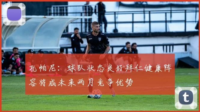 孔帕尼：球队状态良好拜仁健康阵容将成未来两月竞争优势