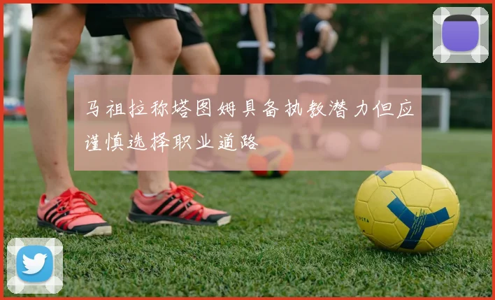马祖拉称塔图姆具备执教潜力但应谨慎选择职业道路