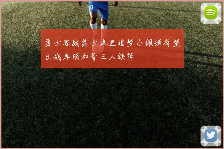 勇士客战爵士库里追梦小佩顿有望出战库明加等三人缺阵