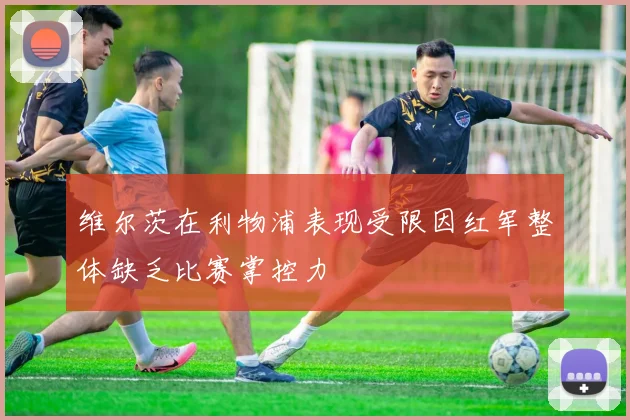 维尔茨在利物浦表现受限因红军整体缺乏比赛掌控力