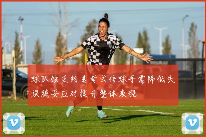 球队缺乏约基奇式传球手需降低失误稳妥应对提升整体表现