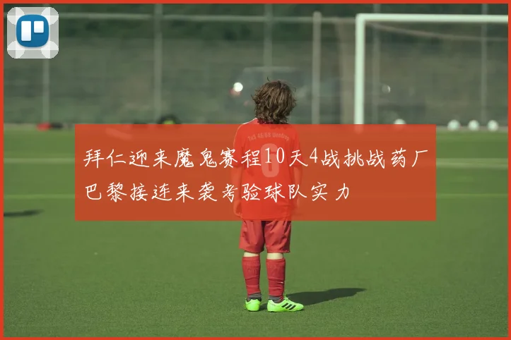 拜仁迎来魔鬼赛程10天4战挑战药厂巴黎接连来袭考验球队实力