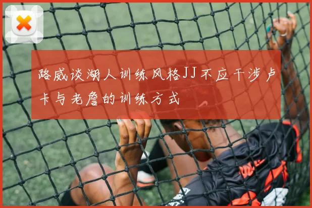 路威谈湖人训练风格JJ不应干涉卢卡与老詹的训练方式