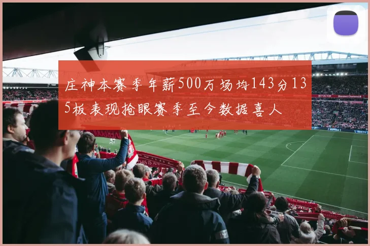 庄神本赛季年薪500万场均143分135板表现抢眼赛季至今数据喜人