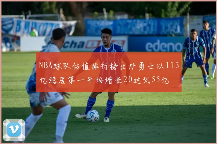 NBA球队估值排行榜出炉勇士以113亿稳居第一平均增长20达到55亿