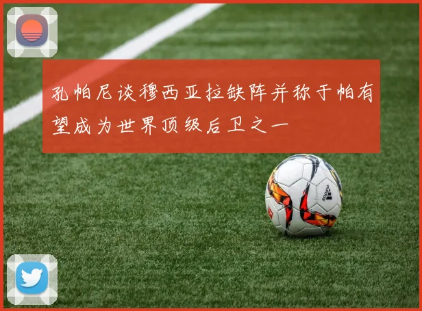 孔帕尼谈穆西亚拉缺阵并称于帕有望成为世界顶级后卫之一