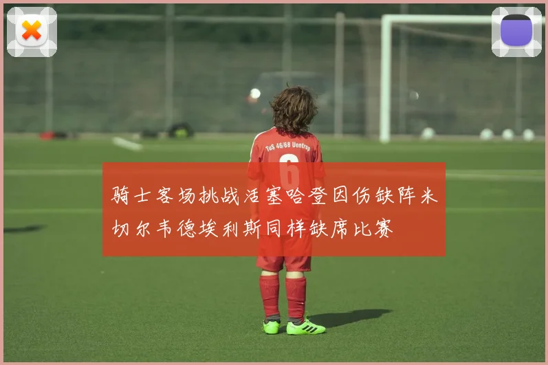 骑士客场挑战活塞哈登因伤缺阵米切尔韦德埃利斯同样缺席比赛