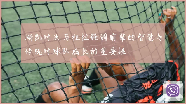 湖凯对决马祖拉强调前辈的智慧与传统对球队成长的重要性