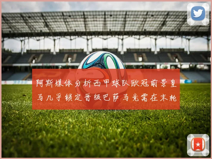 阿斯媒体分析西甲球队欧冠前景皇马几乎锁定晋级巴萨马竞需在末轮全胜