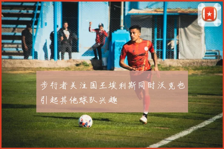 步行者关注国王埃利斯同时沃克也引起其他球队兴趣