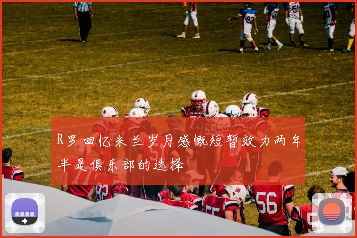 R罗回忆米兰岁月感慨短暂效力两年半是俱乐部的选择