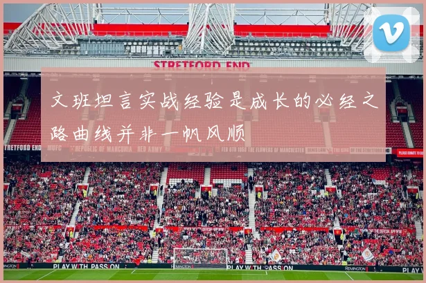 文班坦言实战经验是成长的必经之路曲线并非一帆风顺