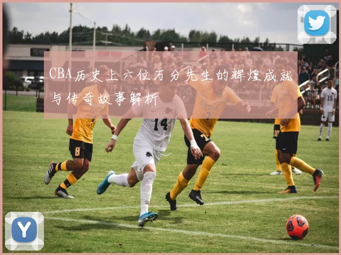 CBA历史上六位万分先生的辉煌成就与传奇故事解析