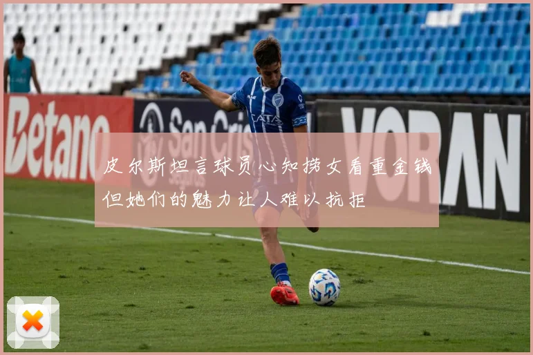 皮尔斯坦言球员心知捞女看重金钱但她们的魅力让人难以抗拒