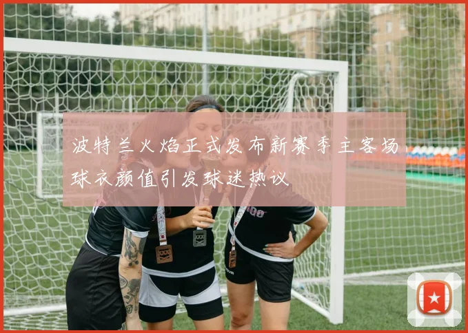 波特兰火焰正式发布新赛季主客场球衣颜值引发球迷热议
