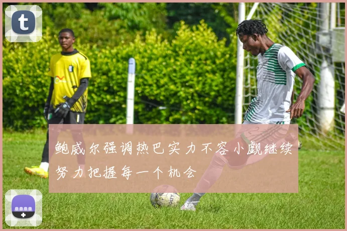 鲍威尔强调热巴实力不容小觑继续努力把握每一个机会
