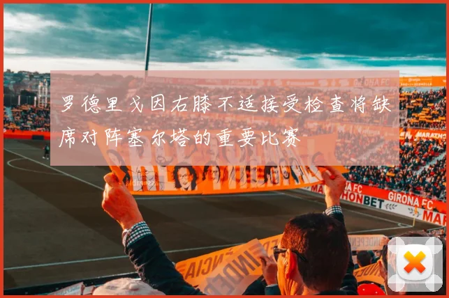 罗德里戈因右膝不适接受检查将缺席对阵塞尔塔的重要比赛
