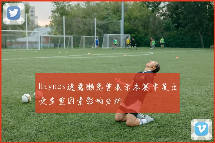 Haynes透露獭兔曾表示本赛季复出受多重因素影响分析
