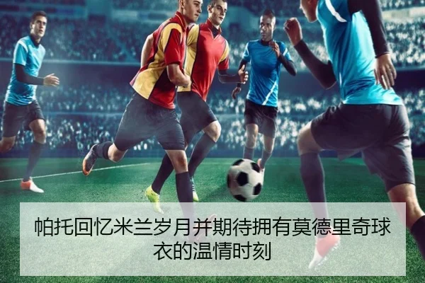 帕托回忆米兰岁月并期待拥有莫德里奇球衣的温情时刻 - WukongSports